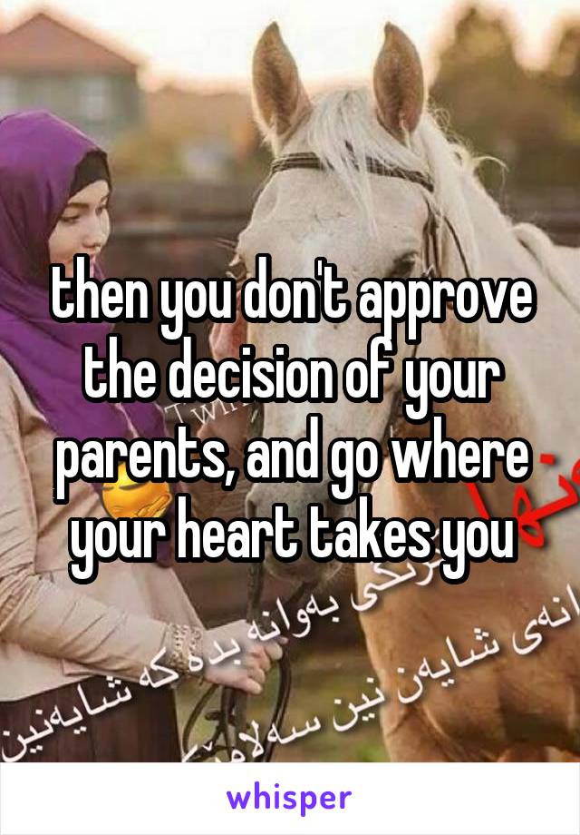 then you don't approve the decision of your parents, and go where your heart takes you