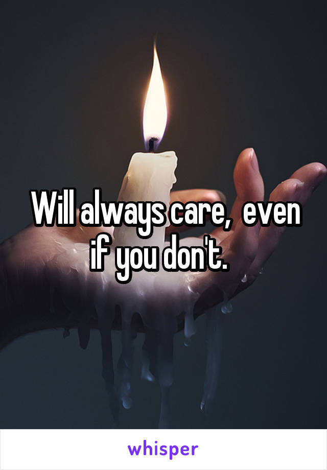Will always care,  even if you don't.  