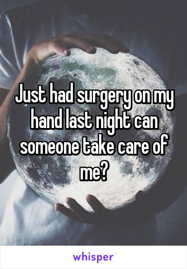 Just had surgery on my hand last night can someone take care of me?