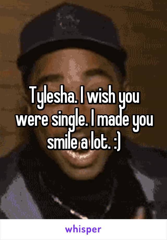Tylesha. I wish you were single. I made you smile a lot. :)