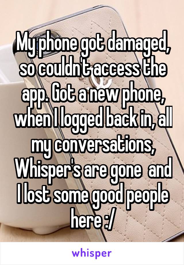 My phone got damaged, so couldn't access the app. Got a new phone, when I logged back in, all my conversations, Whisper's are gone  and I lost some good people here :/
