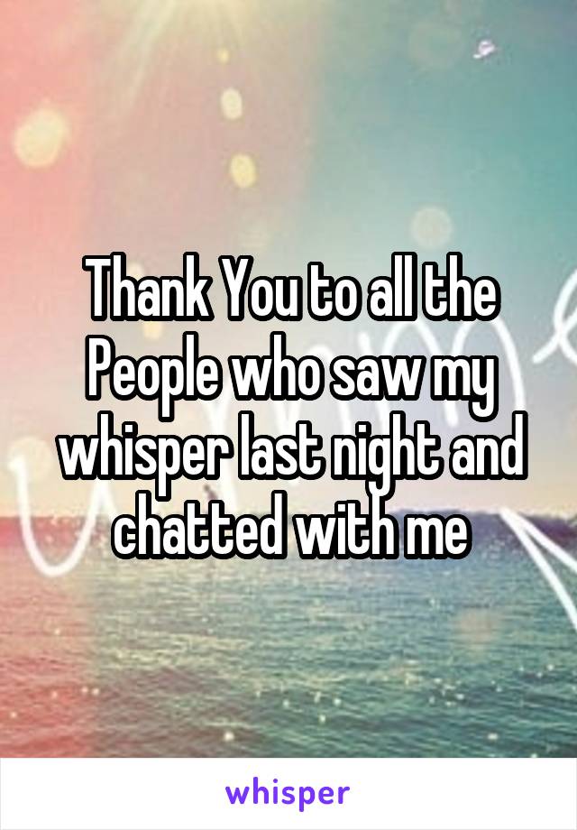 Thank You to all the People who saw my whisper last night and chatted with me