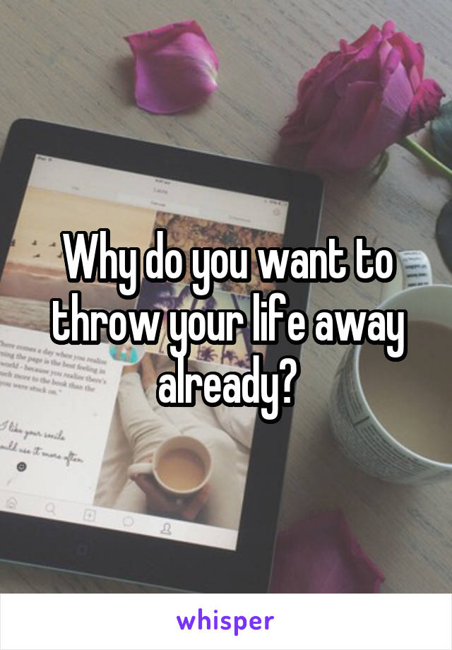 Why do you want to throw your life away already?