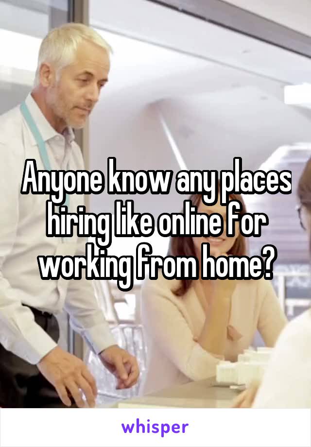 Anyone know any places hiring like online for working from home?