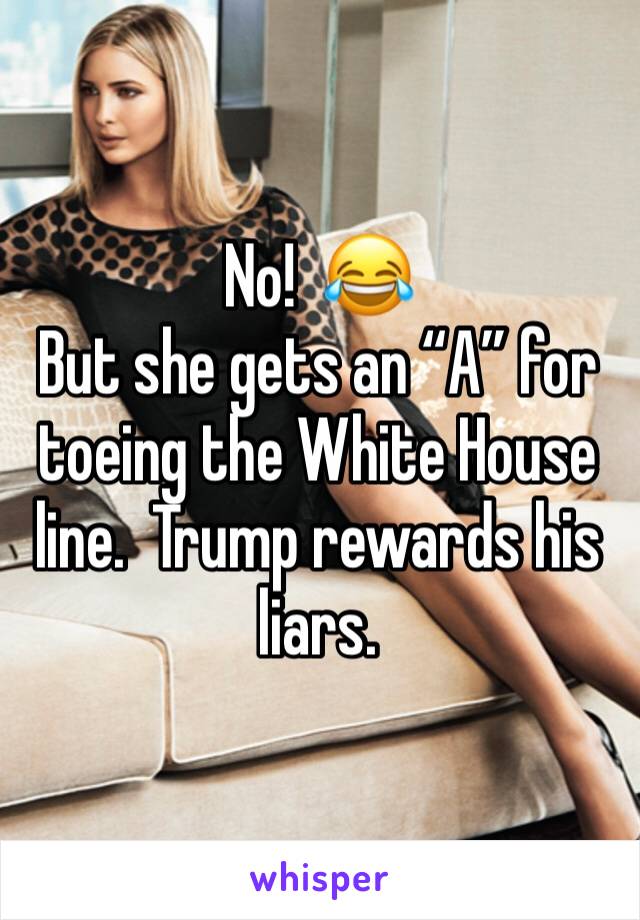 No!  😂
But she gets an “A” for toeing the White House line.  Trump rewards his liars.