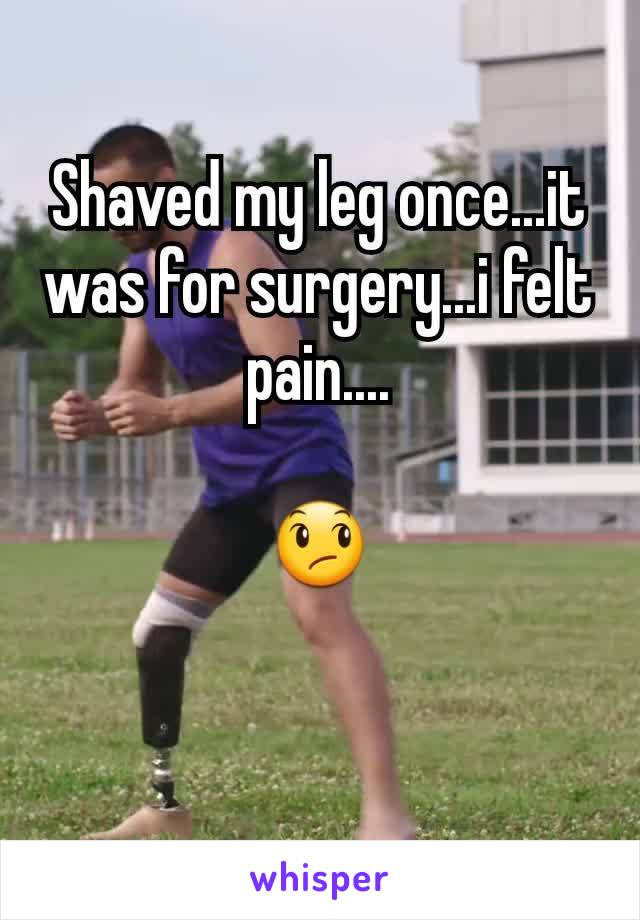 Shaved my leg once...it was for surgery...i felt pain....

😞