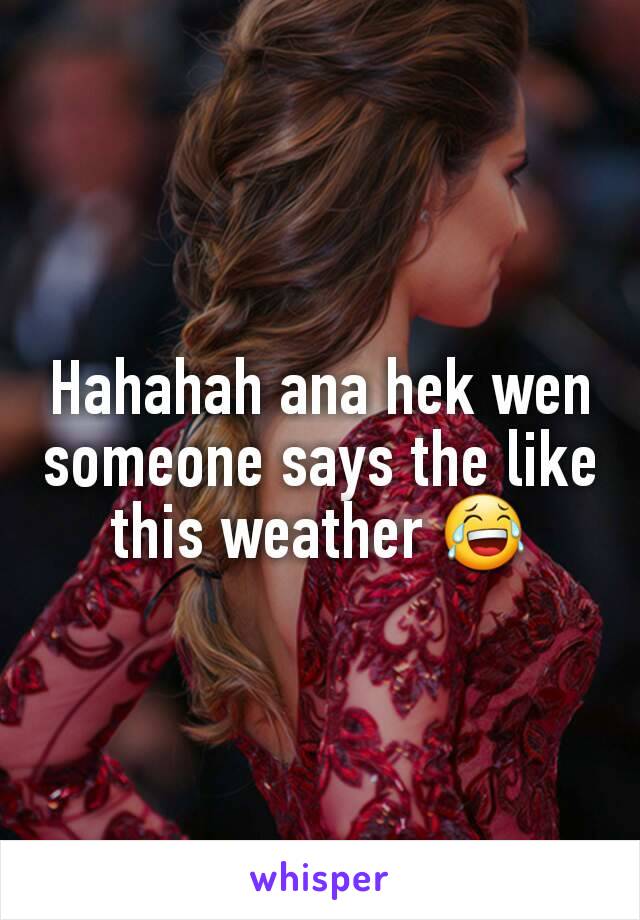 Hahahah ana hek wen someone says the like this weather 😂