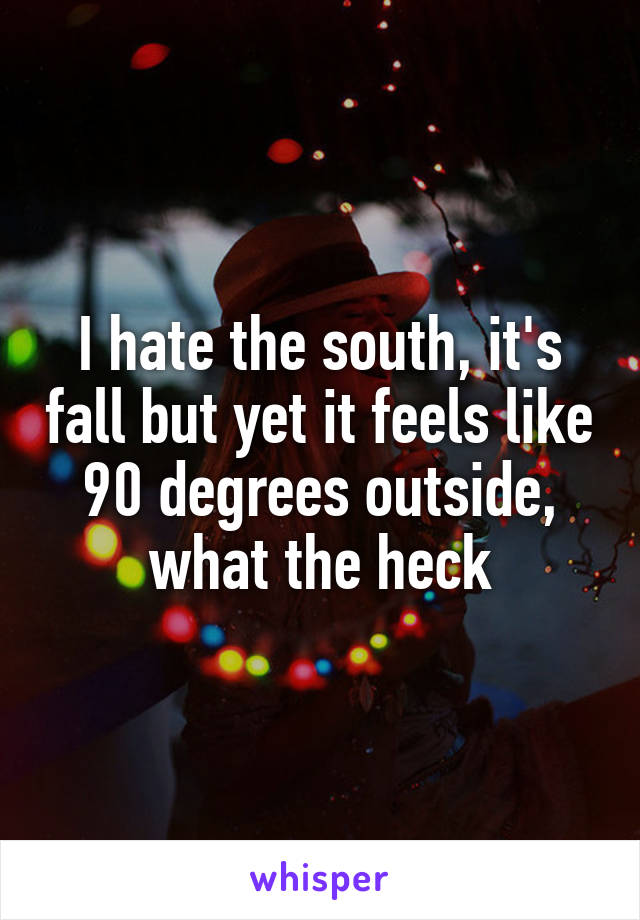 I hate the south, it's fall but yet it feels like 90 degrees outside, what the heck