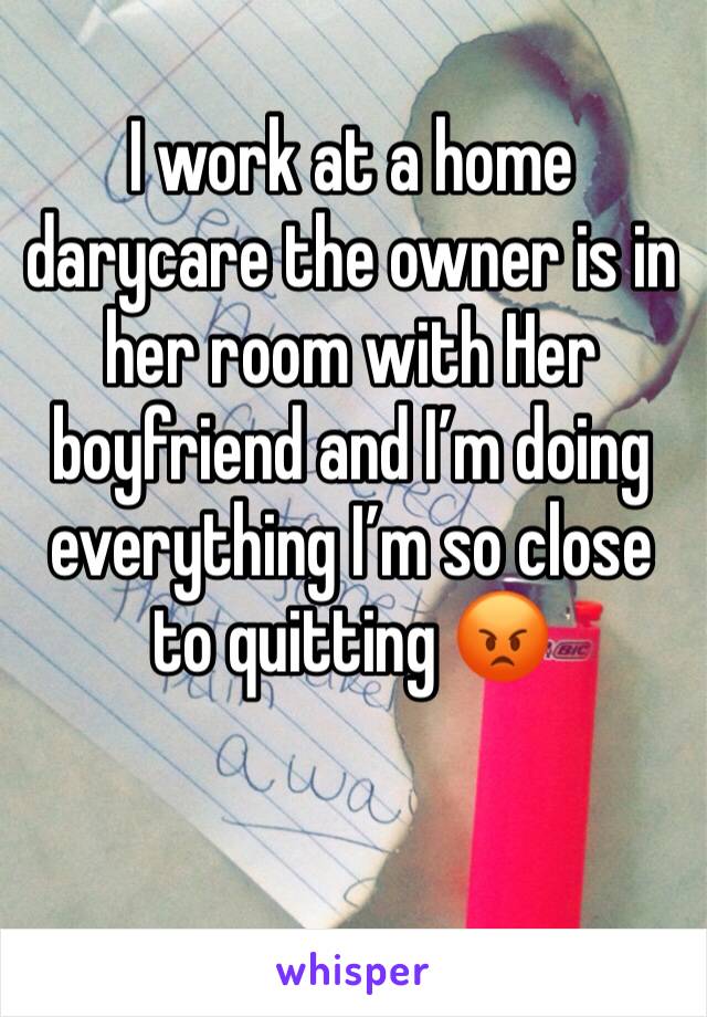 I work at a home darycare the owner is in her room with Her boyfriend and I’m doing everything I’m so close to quitting 😡
