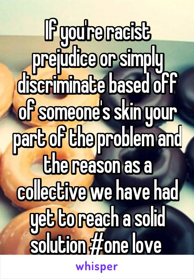 If you're racist prejudice or simply discriminate based off of someone's skin your part of the problem and the reason as a collective we have had yet to reach a solid solution #one love 