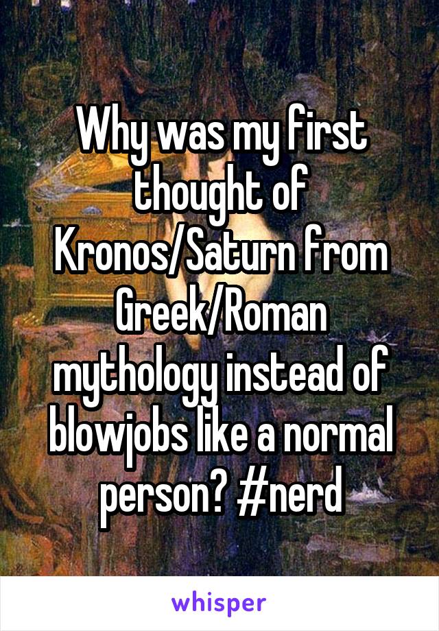 Why was my first thought of Kronos/Saturn from Greek/Roman mythology instead of blowjobs like a normal person? #nerd
