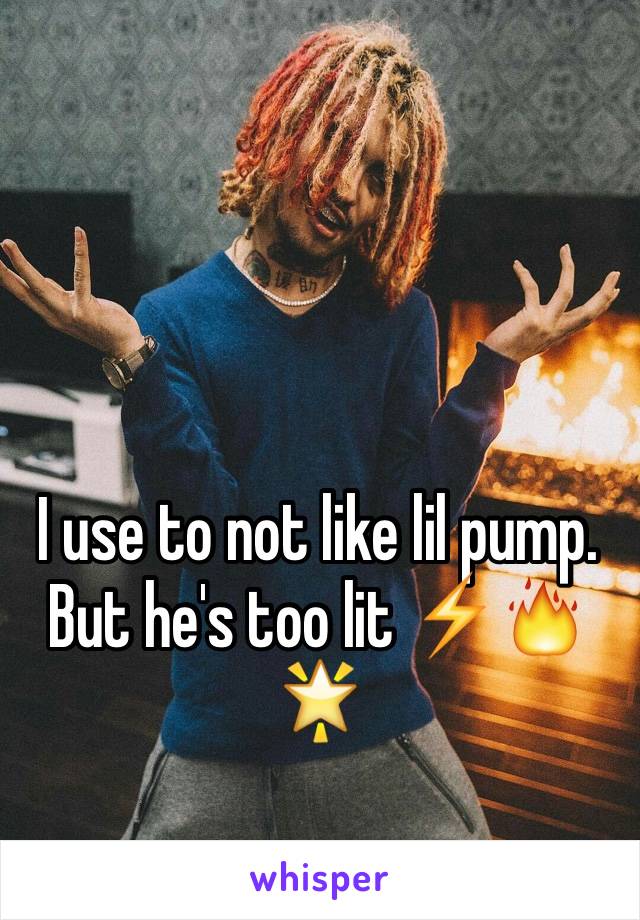 I use to not like lil pump.
But he's too lit ⚡️🔥🌟