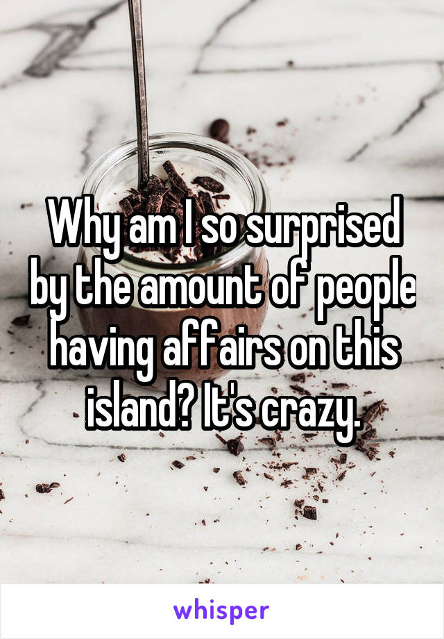 Why am I so surprised by the amount of people having affairs on this island? It's crazy.