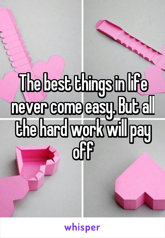 The best things in life never come easy. But all the hard work will pay off