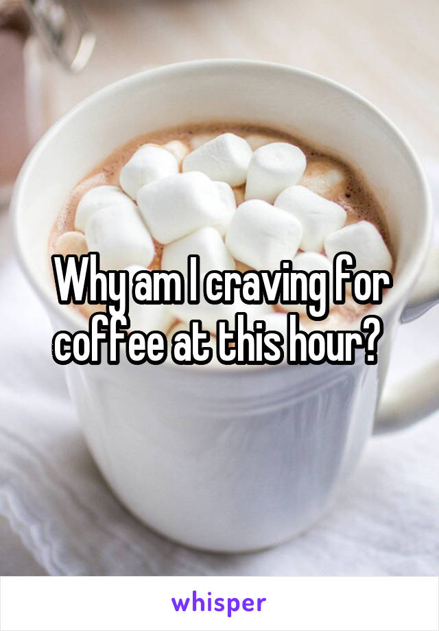 Why am I craving for coffee at this hour? 