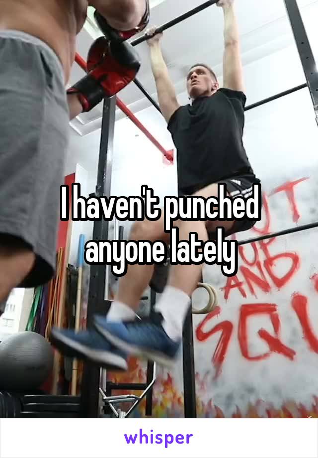 I haven't punched anyone lately