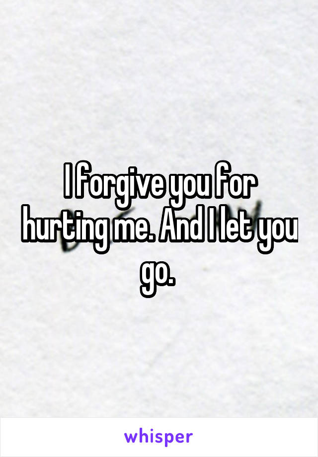 I forgive you for hurting me. And I let you go. 