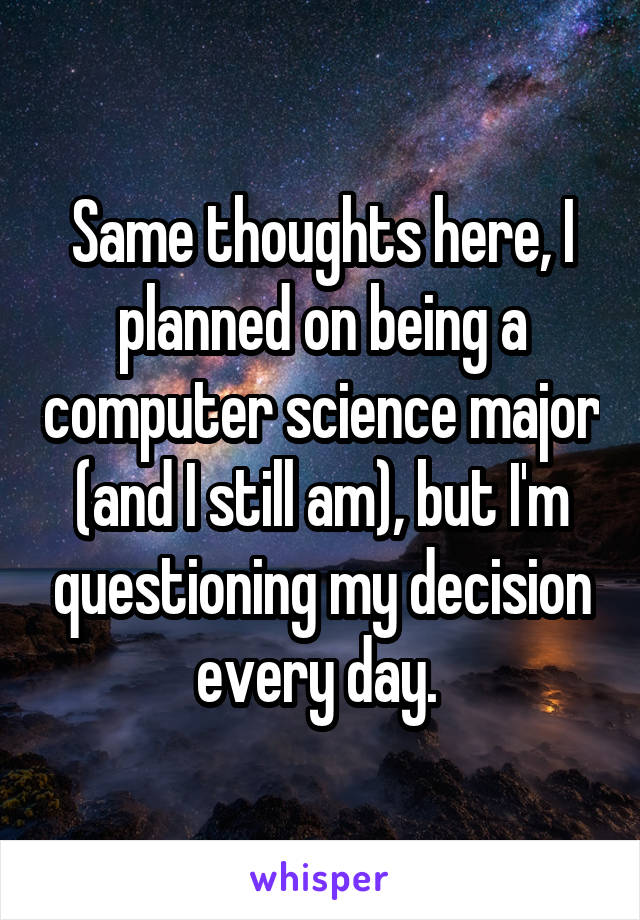 Same thoughts here, I planned on being a computer science major (and I still am), but I'm questioning my decision every day. 