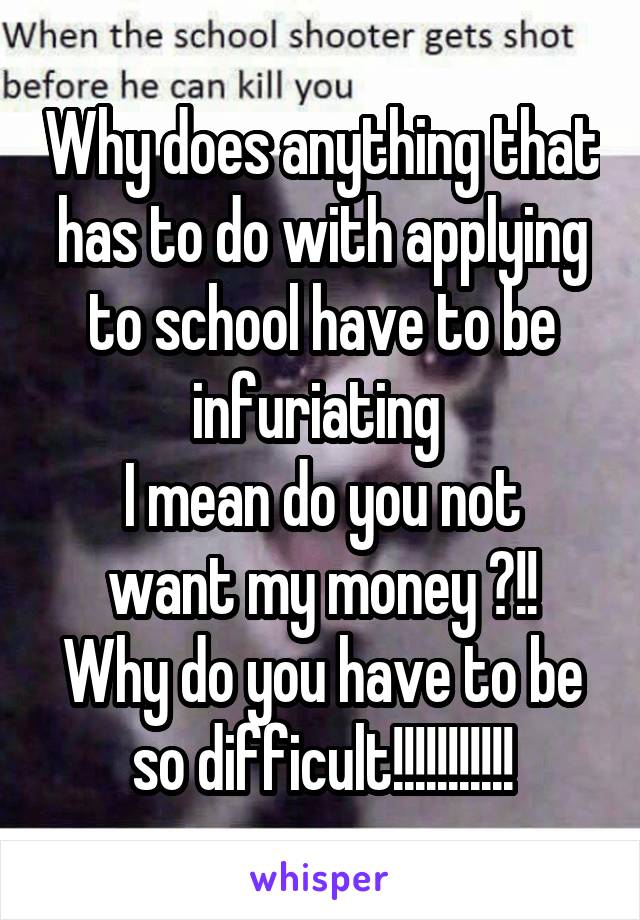 Why does anything that has to do with applying to school have to be infuriating 
I mean do you not want my money ?!!
Why do you have to be so difficult!!!!!!!!!!!