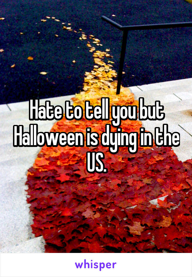 Hate to tell you but Halloween is dying in the US.