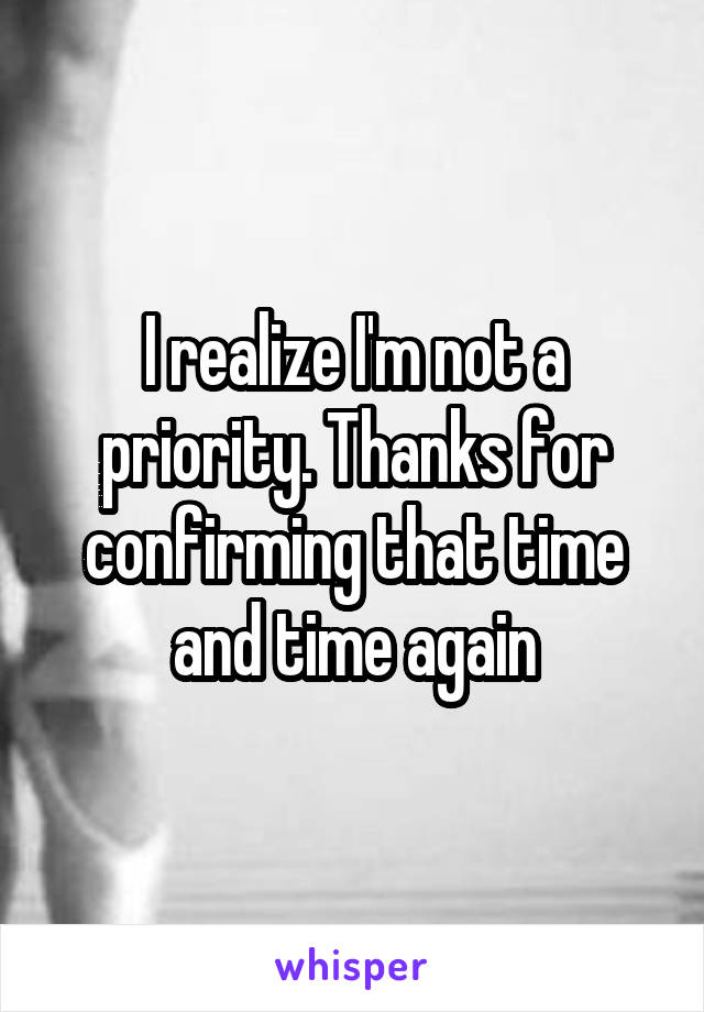 I realize I'm not a priority. Thanks for confirming that time and time again