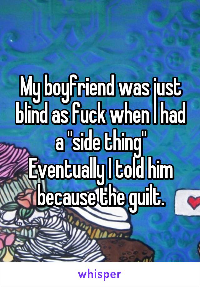 My boyfriend was just blind as fuck when I had a "side thing"
Eventually I told him because the guilt.