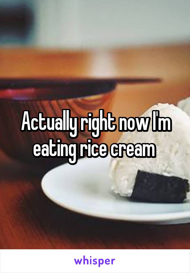 Actually right now I'm eating rice cream 