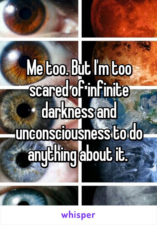 Me too. But I'm too scared of infinite darkness and unconsciousness to do anything about it. 