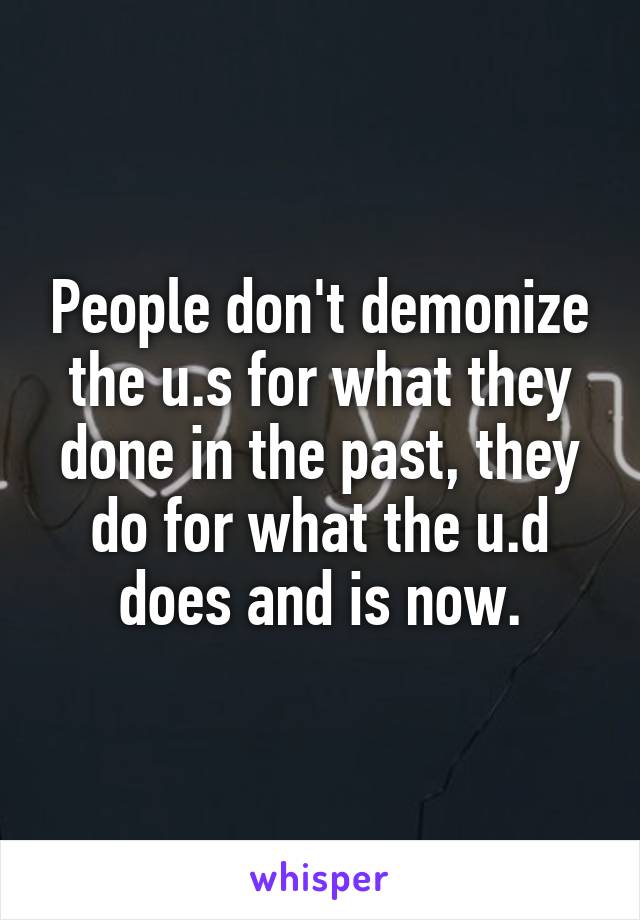 People don't demonize the u.s for what they done in the past, they do for what the u.d does and is now.