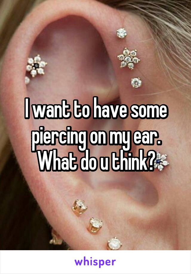 I want to have some piercing on my ear. What do u think?