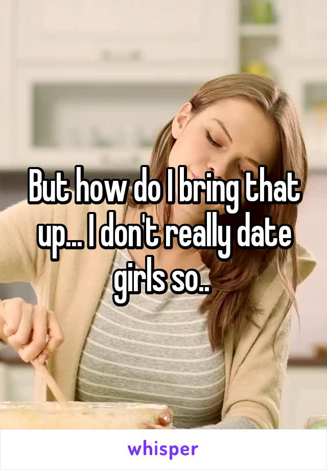 But how do I bring that up... I don't really date girls so.. 