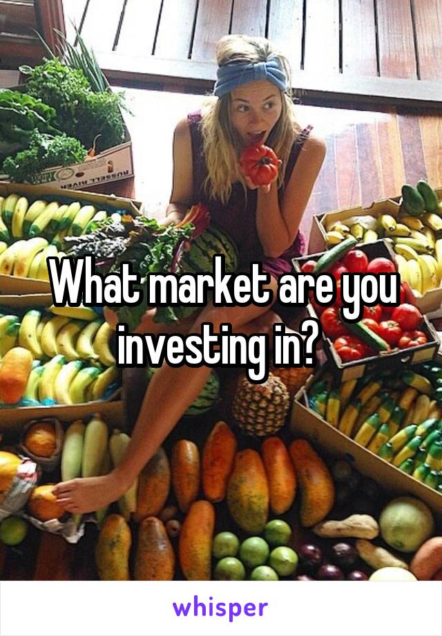 What market are you investing in? 