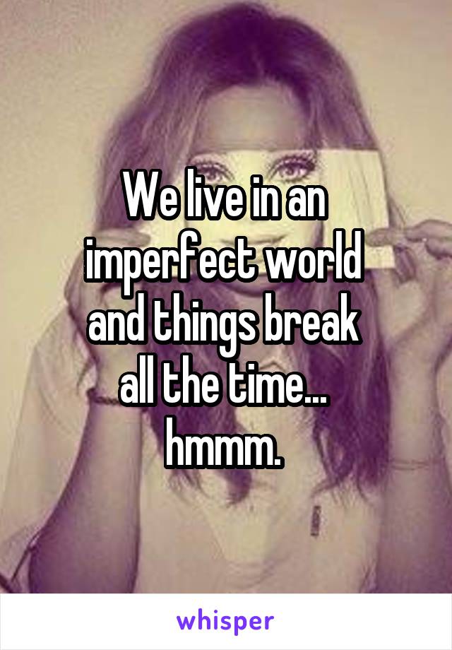 We live in an 
imperfect world 
and things break 
all the time... 
hmmm. 