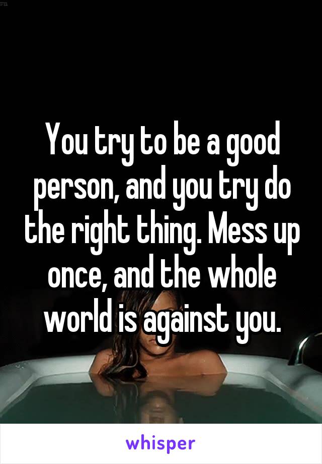 You try to be a good person, and you try do the right thing. Mess up once, and the whole world is against you.