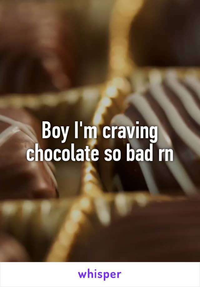 Boy I'm craving chocolate so bad rn