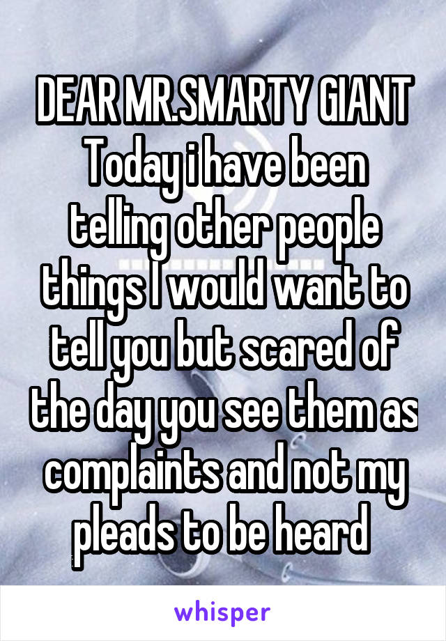 DEAR MR.SMARTY GIANT
Today i have been telling other people things I would want to tell you but scared of the day you see them as complaints and not my pleads to be heard 
