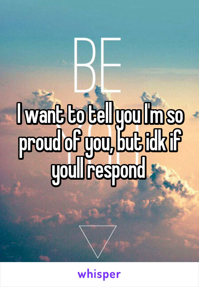 I want to tell you I'm so proud of you, but idk if youll respond 