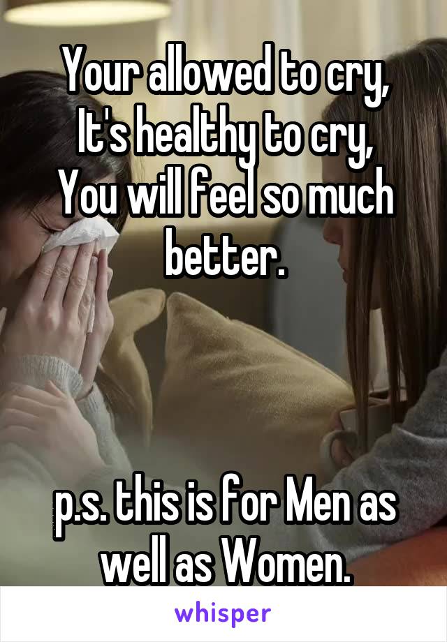 Your allowed to cry,
It's healthy to cry,
You will feel so much better.



p.s. this is for Men as well as Women.