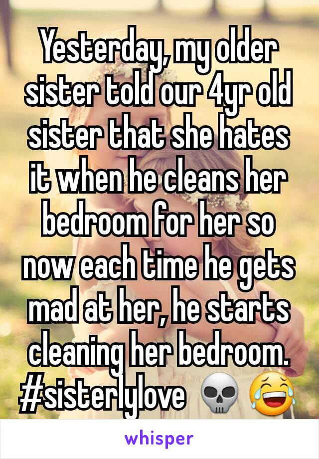 Yesterday, my older sister told our 4yr old sister that she hates it when he cleans her bedroom for her so now each time he gets mad at her, he starts cleaning her bedroom. #sisterlylove 💀😂