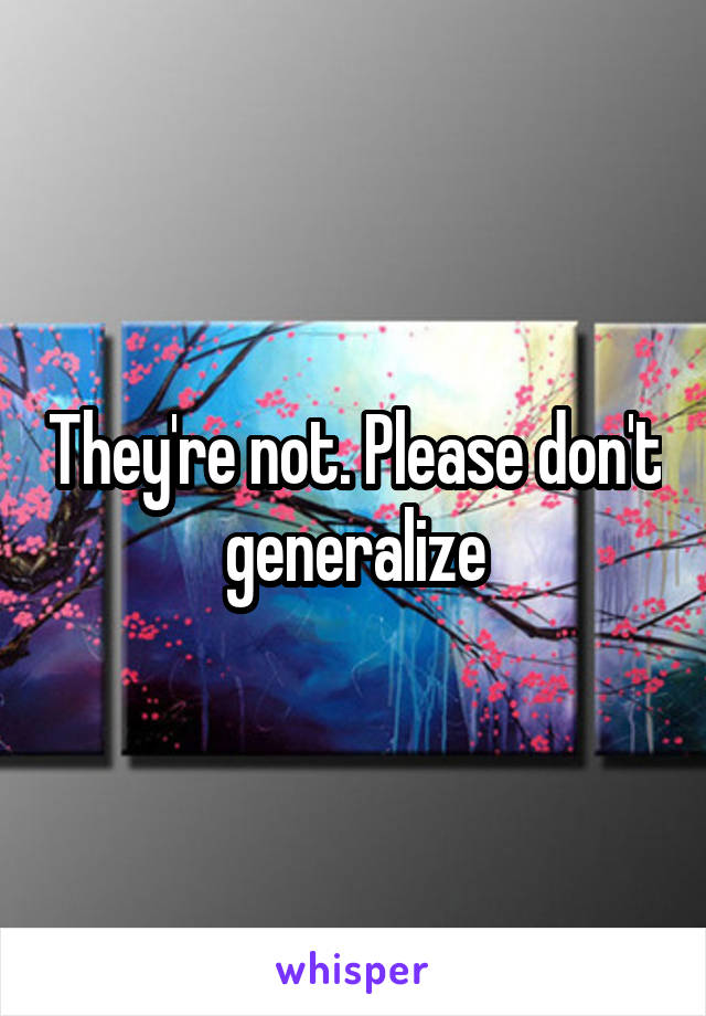They're not. Please don't generalize