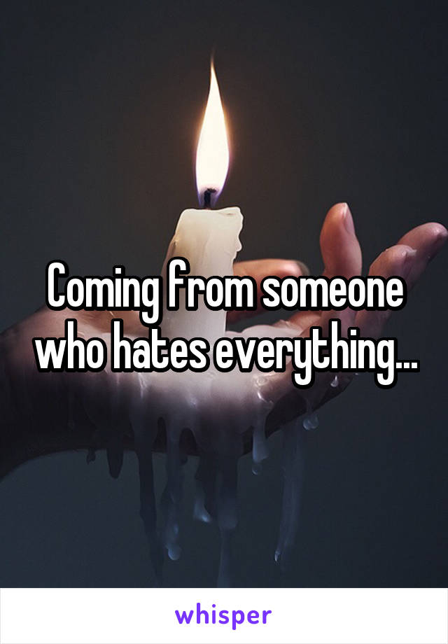 Coming from someone who hates everything...