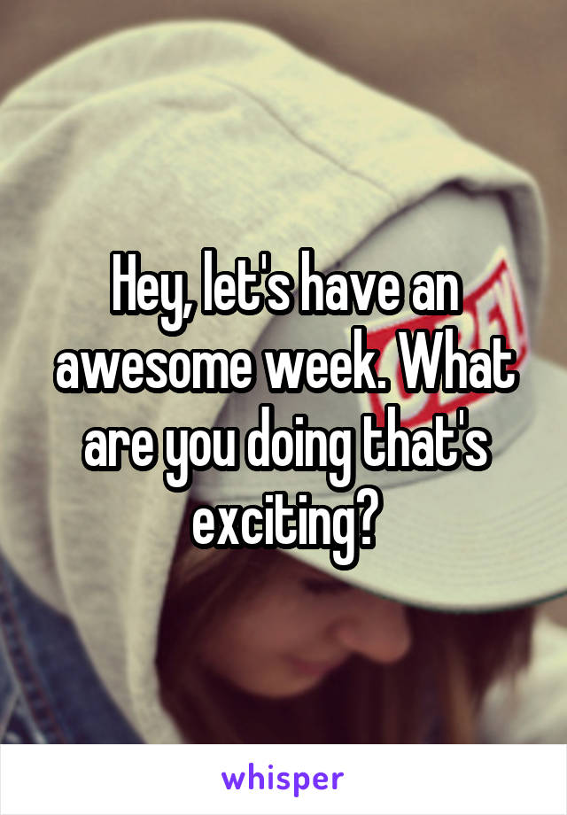 Hey, let's have an awesome week. What are you doing that's exciting?