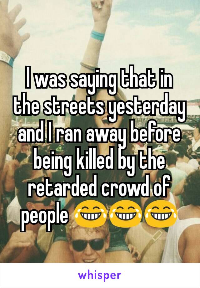 I was saying that in the streets yesterday and I ran away before being killed by the retarded crowd of people 😂😂😂