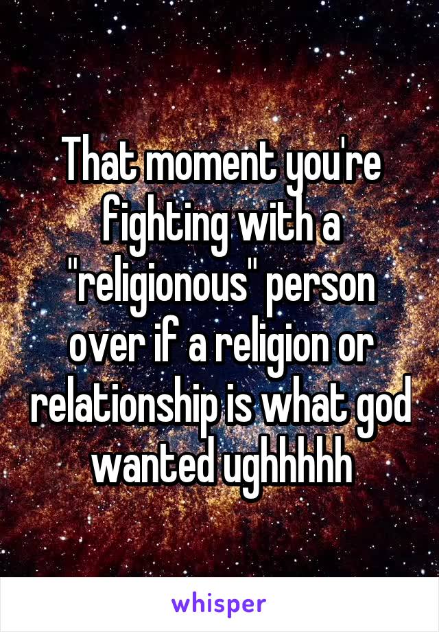 That moment you're fighting with a "religionous" person over if a religion or relationship is what god wanted ughhhhh