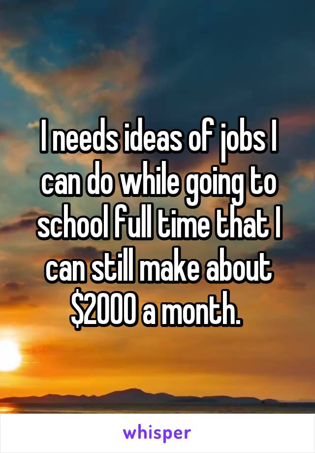 I needs ideas of jobs I can do while going to school full time that I can still make about $2000 a month. 