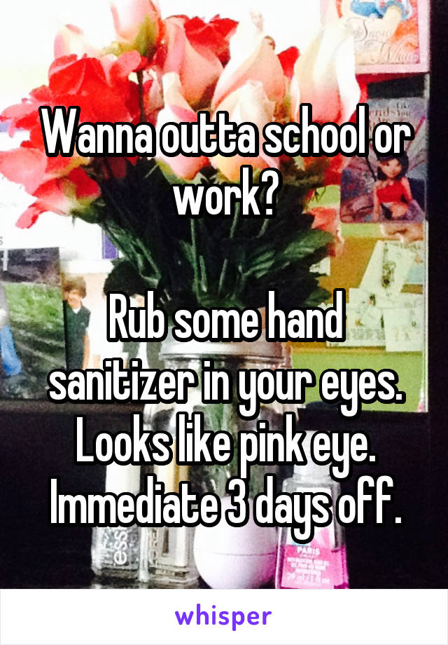 Wanna outta school or work?

Rub some hand sanitizer in your eyes.
Looks like pink eye.
Immediate 3 days off.