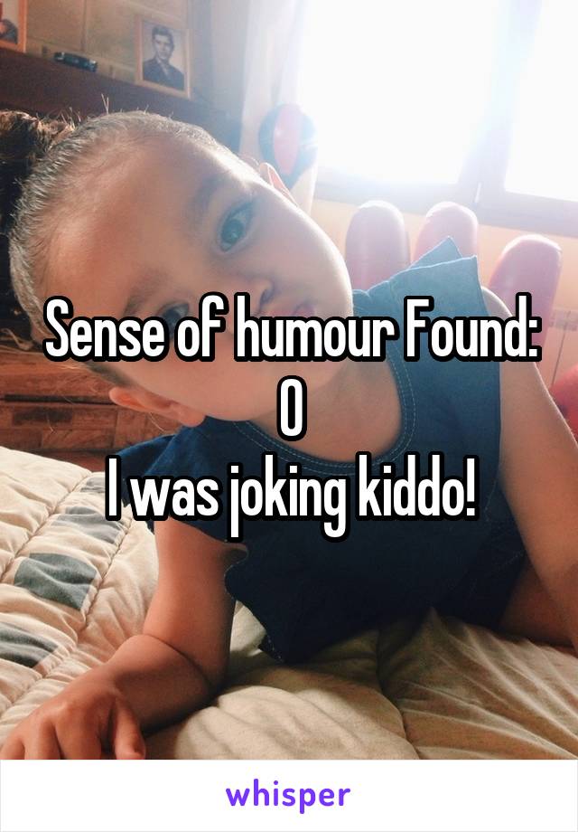 Sense of humour Found: 0
I was joking kiddo!