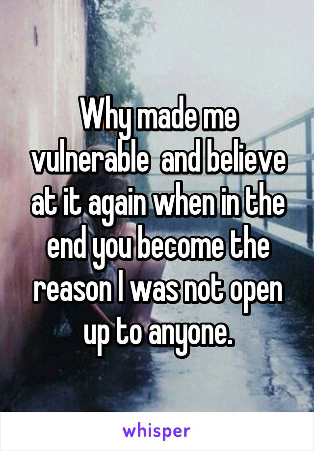 Why made me vulnerable  and believe at it again when in the end you become the reason I was not open up to anyone.
