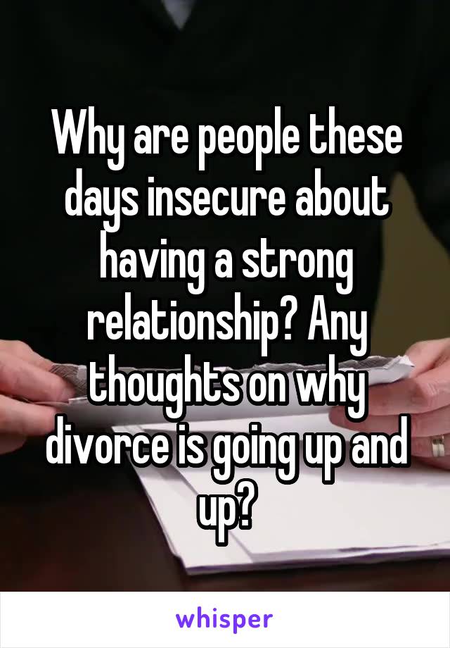 Why are people these days insecure about having a strong relationship? Any thoughts on why divorce is going up and up?
