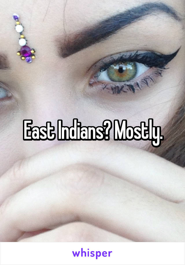 East Indians? Mostly.